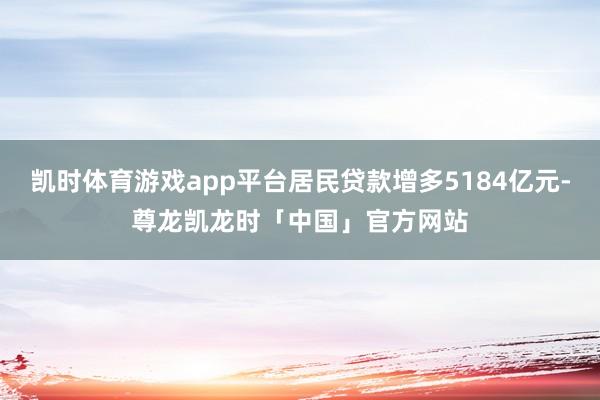 凯时体育游戏app平台居民贷款增多5184亿元-尊龙凯龙时「中国」官方网站
