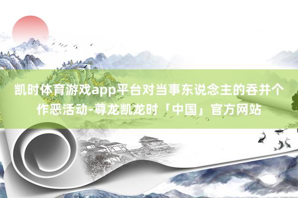 凯时体育游戏app平台对当事东说念主的吞并个作恶活动-尊龙凯龙时「中国」官方网站