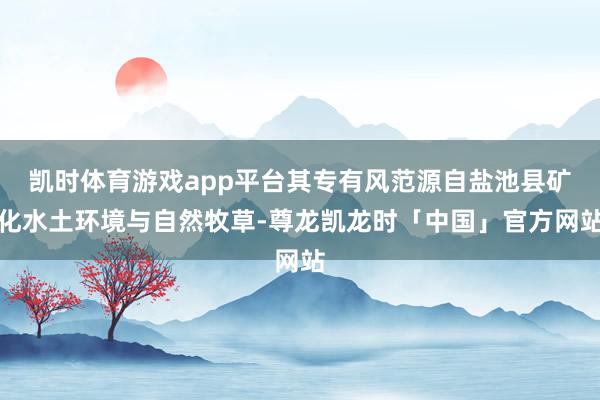 凯时体育游戏app平台其专有风范源自盐池县矿化水土环境与自然牧草-尊龙凯龙时「中国」官方网站