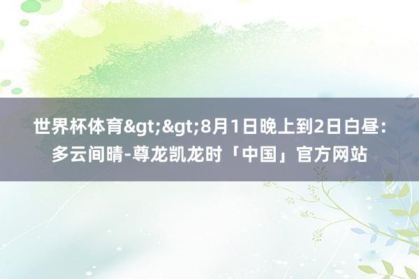 世界杯体育>>8月1日晚上到2日白昼：多云间晴-尊龙凯龙时「中国」官方网站