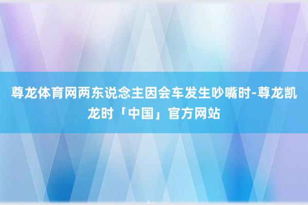 尊龙体育网两东说念主因会车发生吵嘴时-尊龙凯龙时「中国」官方网站
