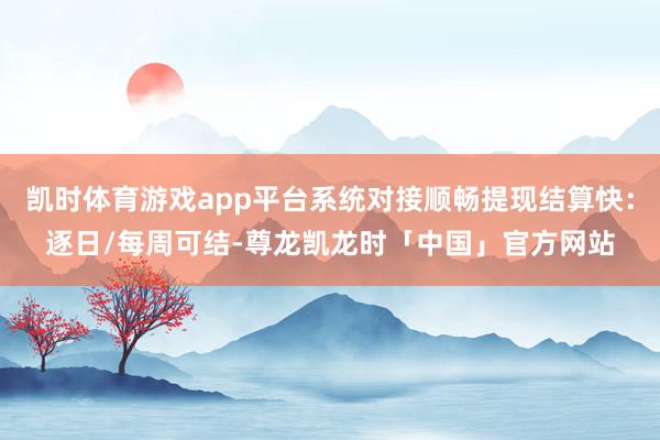 凯时体育游戏app平台系统对接顺畅提现结算快：逐日/每周可结-尊龙凯龙时「中国」官方网站