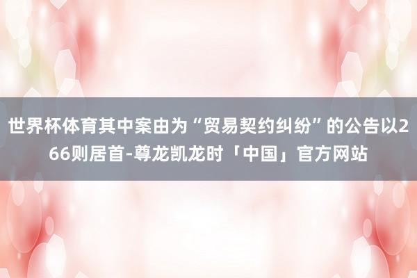 世界杯体育其中案由为“贸易契约纠纷”的公告以266则居首-尊龙凯龙时「中国」官方网站