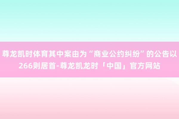 尊龙凯时体育其中案由为“商业公约纠纷”的公告以266则居首-尊龙凯龙时「中国」官方网站