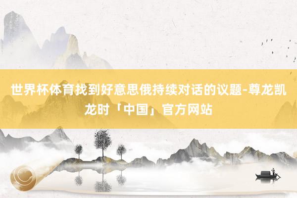 世界杯体育找到好意思俄持续对话的议题-尊龙凯龙时「中国」官方网站