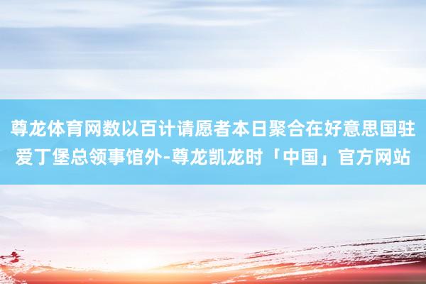 尊龙体育网数以百计请愿者本日聚合在好意思国驻爱丁堡总领事馆外-尊龙凯龙时「中国」官方网站