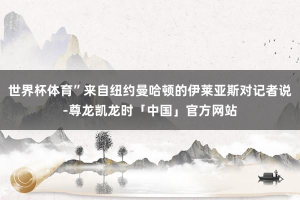 世界杯体育”来自纽约曼哈顿的伊莱亚斯对记者说-尊龙凯龙时「中国」官方网站