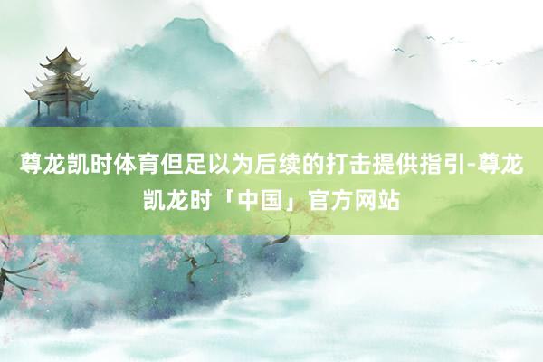 尊龙凯时体育但足以为后续的打击提供指引-尊龙凯龙时「中国」官方网站