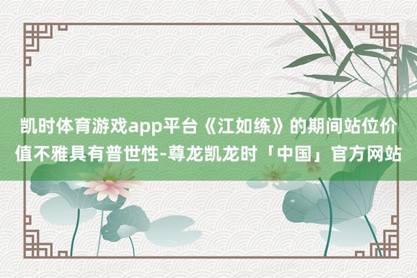 凯时体育游戏app平台《江如练》的期间站位价值不雅具有普世性-尊龙凯龙时「中国」官方网站