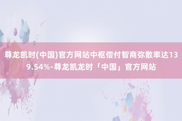 尊龙凯时(中国)官方网站中枢偿付智商弥散率达139.54%-尊龙凯龙时「中国」官方网站