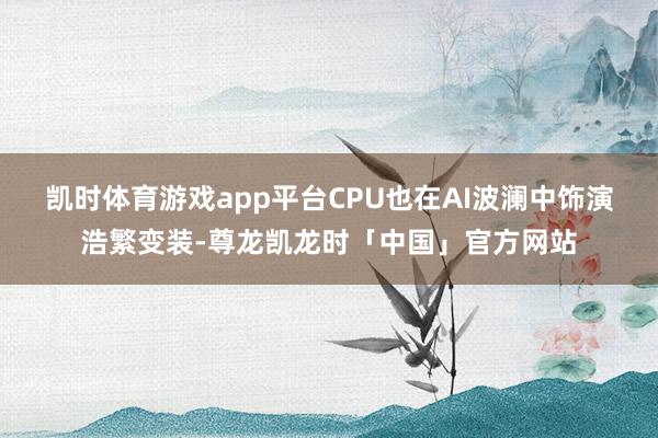 凯时体育游戏app平台　　CPU也在AI波澜中饰演浩繁变装-尊龙凯龙时「中国」官方网站
