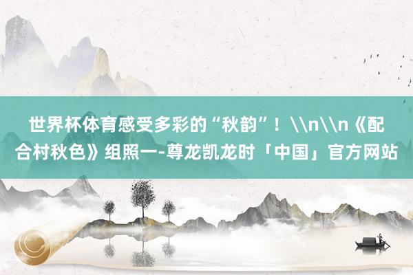世界杯体育感受多彩的“秋韵”！\n\n《配合村秋色》组照一-尊龙凯龙时「中国」官方网站