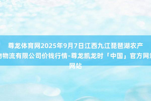 尊龙体育网2025年9月7日江西九江琵琶湖农产物物流有限公司价钱行情-尊龙凯龙时「中国」官方网站