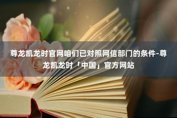 尊龙凯龙时官网　　咱们已对照网信部门的条件-尊龙凯龙时「中国」官方网站