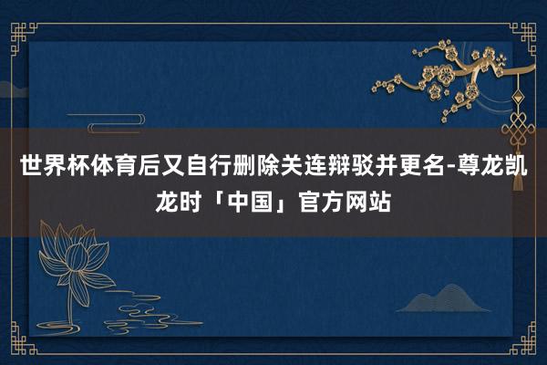 世界杯体育后又自行删除关连辩驳并更名-尊龙凯龙时「中国」官方网站