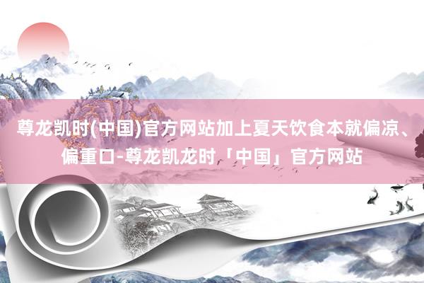 尊龙凯时(中国)官方网站加上夏天饮食本就偏凉、偏重口-尊龙凯龙时「中国」官方网站