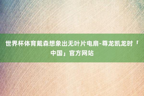 世界杯体育戴森想象出无叶片电扇-尊龙凯龙时「中国」官方网站