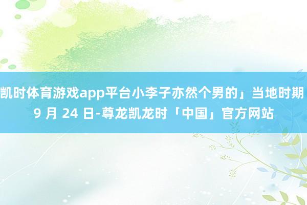 凯时体育游戏app平台小李子亦然个男的」当地时期 9 月 24 日-尊龙凯龙时「中国」官方网站