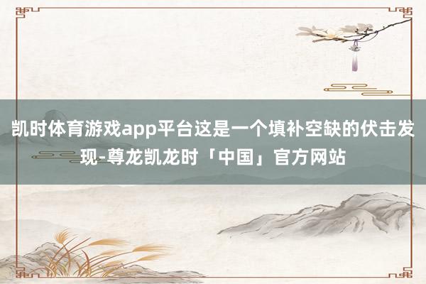 凯时体育游戏app平台这是一个填补空缺的伏击发现-尊龙凯龙时「中国」官方网站
