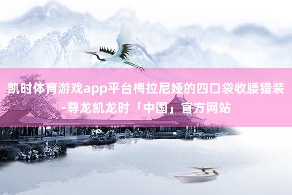 凯时体育游戏app平台梅拉尼娅的四口袋收腰猎装-尊龙凯龙时「中国」官方网站