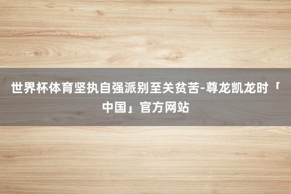 世界杯体育坚执自强派别至关贫苦-尊龙凯龙时「中国」官方网站