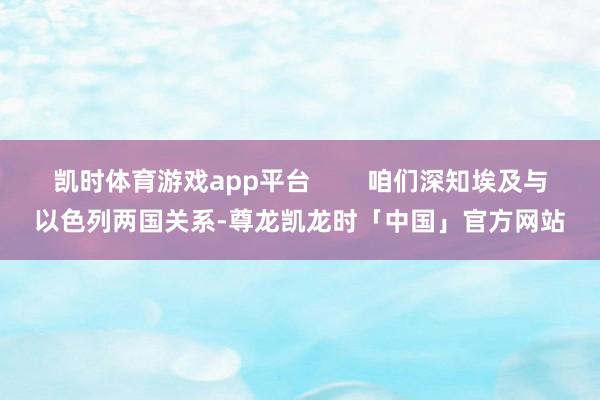 凯时体育游戏app平台        咱们深知埃及与以色列两国关系-尊龙凯龙时「中国」官方网站
