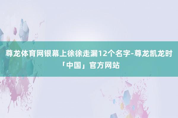 尊龙体育网银幕上徐徐走漏12个名字-尊龙凯龙时「中国」官方网站
