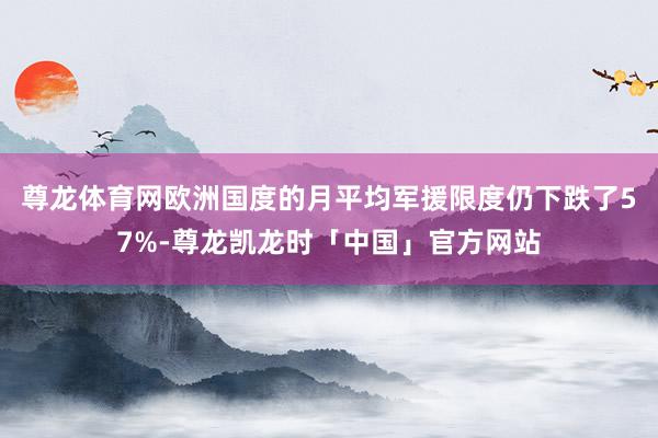 尊龙体育网欧洲国度的月平均军援限度仍下跌了57%-尊龙凯龙时「中国」官方网站