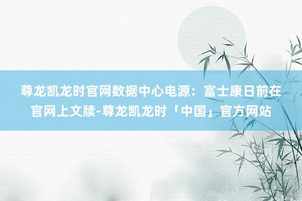 尊龙凯龙时官网 数据中心电源: 富士康日前在官网上文牍-尊龙凯龙时「中国」官方网站