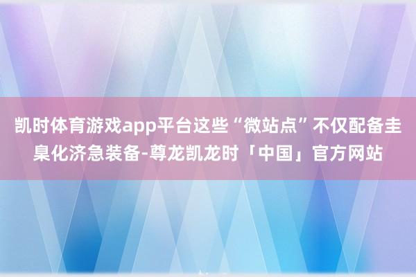 凯时体育游戏app平台这些“微站点”不仅配备圭臬化济急装备-尊龙凯龙时「中国」官方网站