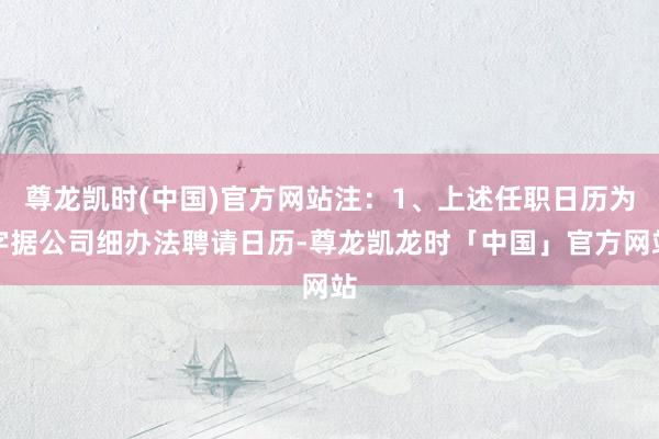 尊龙凯时(中国)官方网站注:1、上述任职日历为字据公司细办法聘请日历-尊龙凯龙时「中国」官方网站