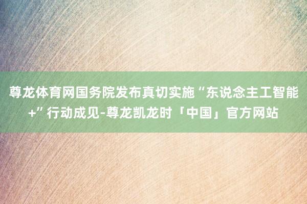 尊龙体育网国务院发布真切实施“东说念主工智能+”行动成见-尊龙凯龙时「中国」官方网站