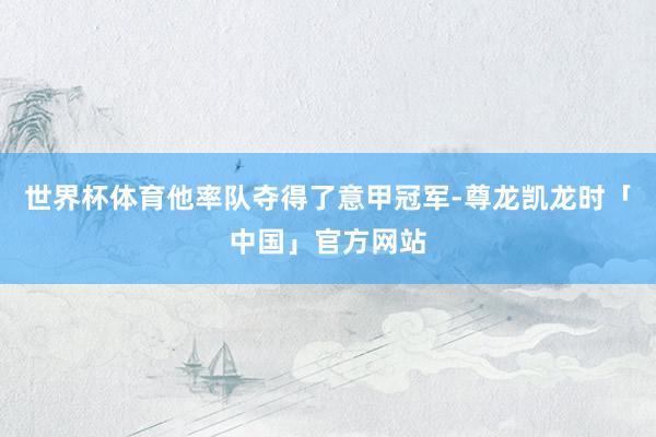 世界杯体育他率队夺得了意甲冠军-尊龙凯龙时「中国」官方网站