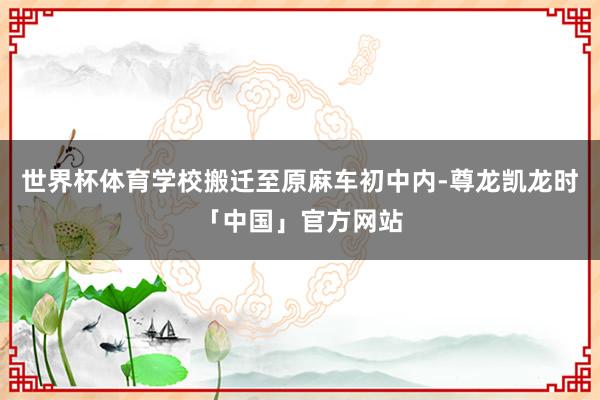 世界杯体育学校搬迁至原麻车初中内-尊龙凯龙时「中国」官方网站