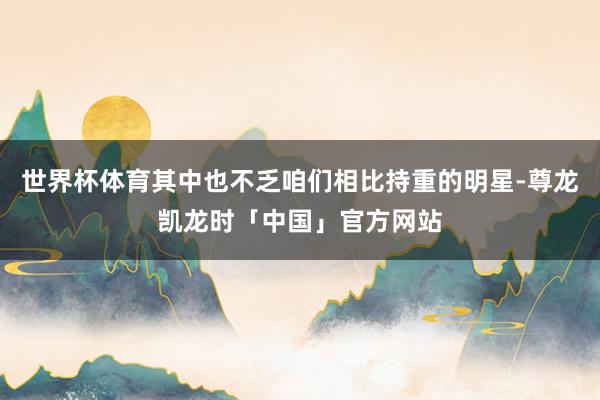 世界杯体育其中也不乏咱们相比持重的明星-尊龙凯龙时「中国」官方网站