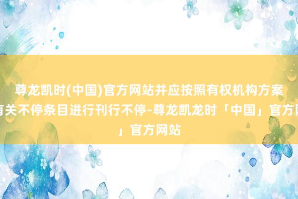 尊龙凯时(中国)官方网站并应按照有权机构方案及有关不停条目进行刊行不停-尊龙凯龙时「中国」官方网站