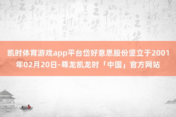 凯时体育游戏app平台岱好意思股份竖立于2001年02月20日-尊龙凯龙时「中国」官方网站
