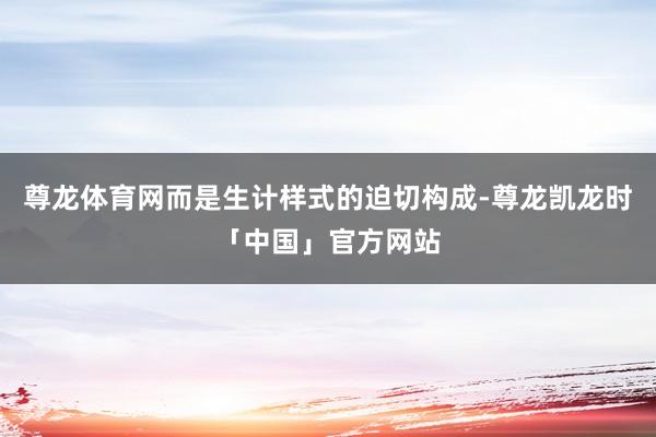 尊龙体育网而是生计样式的迫切构成-尊龙凯龙时「中国」官方网站