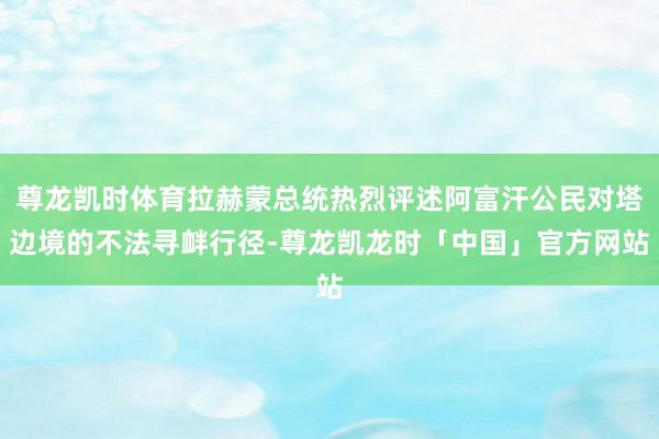 尊龙凯时体育拉赫蒙总统热烈评述阿富汗公民对塔边境的不法寻衅行径-尊龙凯龙时「中国」官方网站