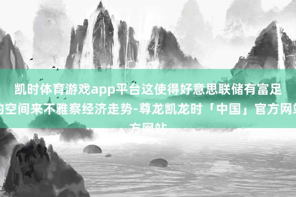 凯时体育游戏app平台这使得好意思联储有富足的空间来不雅察经济走势-尊龙凯龙时「中国」官方网站