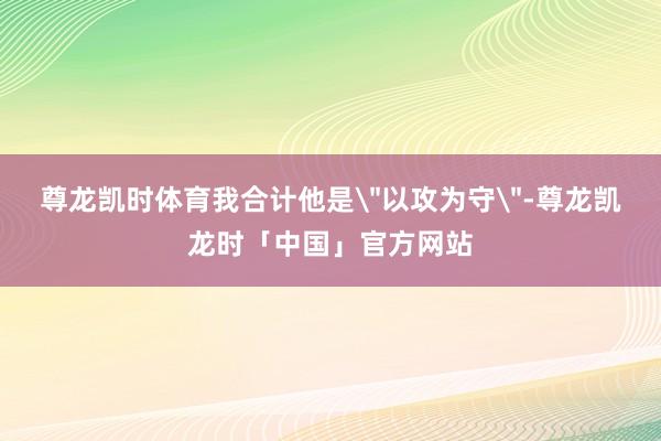 尊龙凯时体育我合计他是