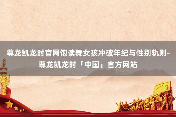 尊龙凯龙时官网饱读舞女孩冲破年纪与性别轨则-尊龙凯龙时「中国」官方网站