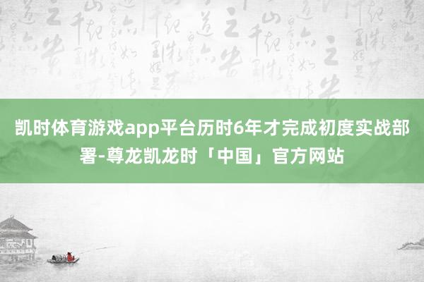 凯时体育游戏app平台历时6年才完成初度实战部署-尊龙凯龙时「中国」官方网站