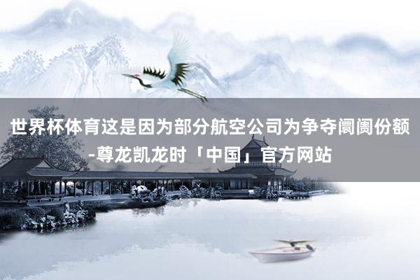世界杯体育这是因为部分航空公司为争夺阛阓份额-尊龙凯龙时「中国」官方网站