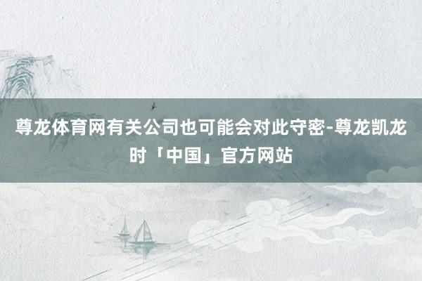 尊龙体育网有关公司也可能会对此守密-尊龙凯龙时「中国」官方网站